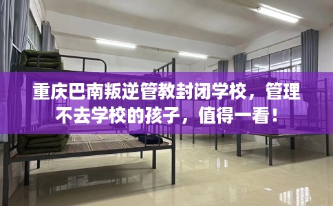 重庆巴南叛逆管教封闭学校，管理不去学校的孩子，值得一看！