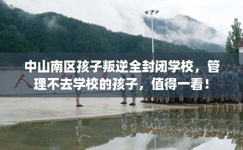 中山南区孩子叛逆全封闭学校，管理不去学校的孩子，值得一看！