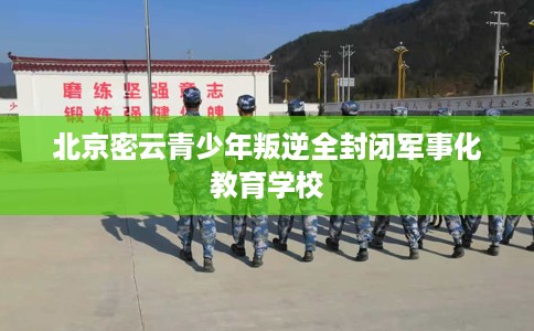 北京密云青少年叛逆全封闭军事化教育学校