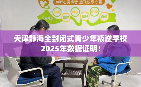 天津静海全封闭式青少年叛逆学校2025年数据证明！