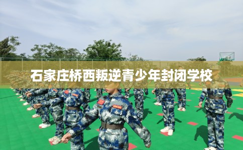 石家庄桥西叛逆青少年封闭学校