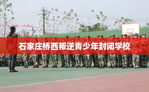 石家庄桥西叛逆青少年封闭学校