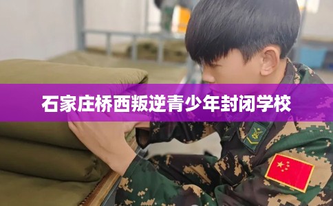 石家庄桥西叛逆青少年封闭学校