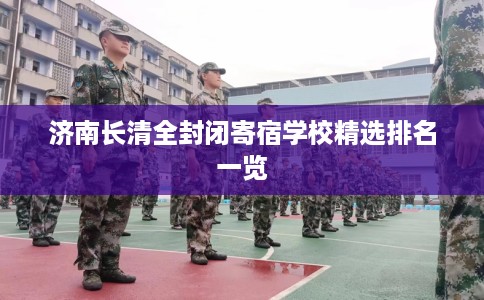 济南长清全封闭寄宿学校精选排名一览 济南长清全封闭寄宿学校精选排名一览