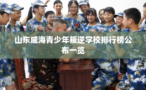 山东威海青少年叛逆学校排行榜公布一览