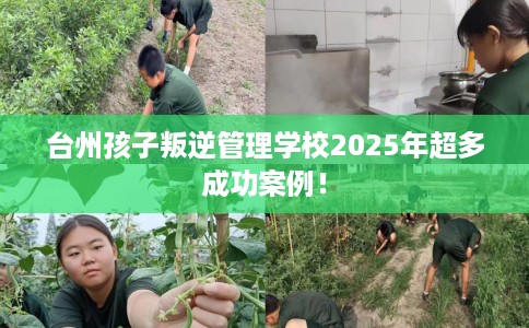 台州孩子叛逆管理学校2025年超多成功案例！