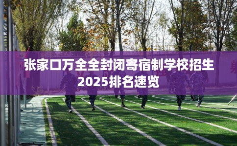 张家口万全全封闭寄宿制学校招生2025排名速览