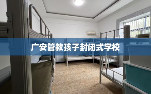 广安管教孩子封闭式学校