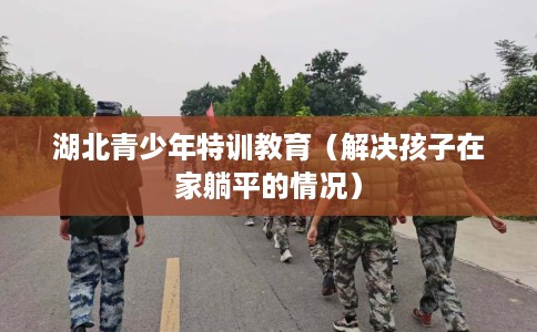 湖北青少年特训教育（解决孩子在家躺平的情况）