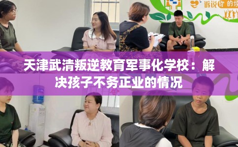 天津武清叛逆教育军事化学校：解决孩子不务正业的情况