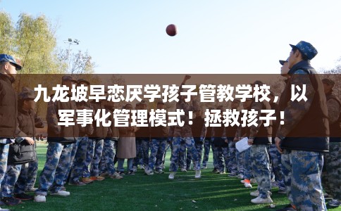 九龙坡早恋厌学孩子管教学校，以军事化管理模式！拯救孩子！