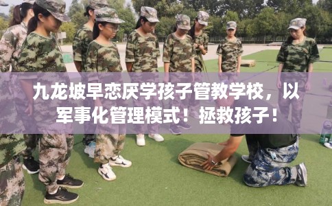 九龙坡早恋厌学孩子管教学校，以军事化管理模式！拯救孩子！