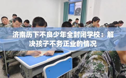 济南历下不良少年全封闭学校：解决孩子不务正业的情况