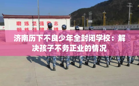 济南历下不良少年全封闭学校：解决孩子不务正业的情况