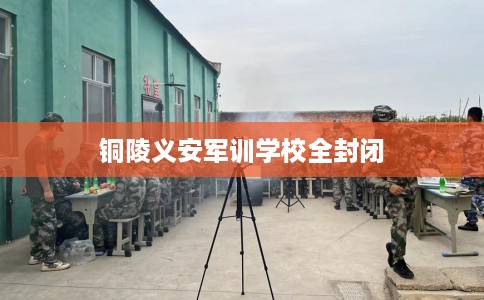 铜陵义安军训学校全封闭