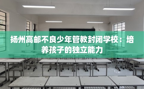 扬州高邮不良少年管教封闭学校：培养孩子的独立能力