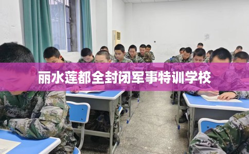 丽水莲都全封闭军事特训学校