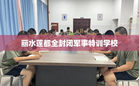 丽水莲都全封闭军事特训学校