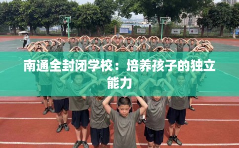 南通全封闭学校：培养孩子的独立能力