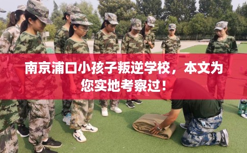 南京浦口小孩子叛逆学校，本文为您实地考察过！