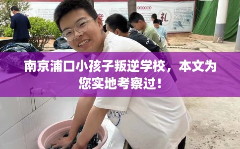 南京浦口小孩子叛逆学校，本文为您实地考察过！
