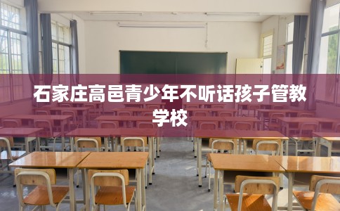 石家庄高邑青少年不听话孩子管教学校