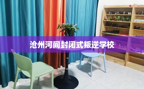 沧州河间封闭式叛逆学校