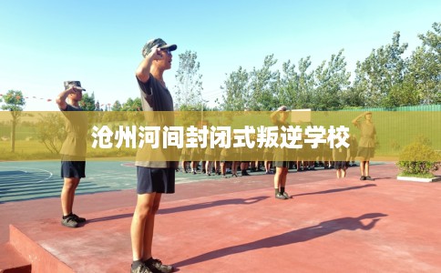 沧州河间封闭式叛逆学校