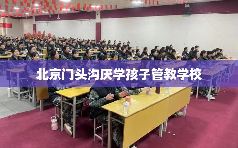 北京门头沟厌学孩子管教学校
