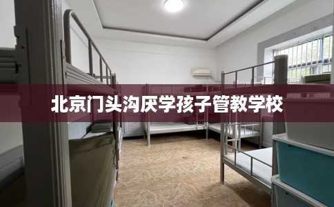 北京门头沟厌学孩子管教学校