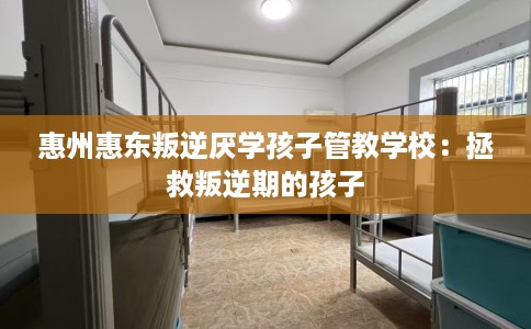 惠州惠东叛逆厌学孩子管教学校：拯救叛逆期的孩子