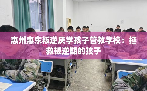 惠州惠东叛逆厌学孩子管教学校：拯救叛逆期的孩子