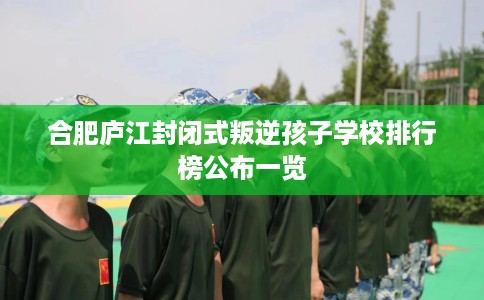 合肥庐江封闭式叛逆孩子学校排行榜公布一览