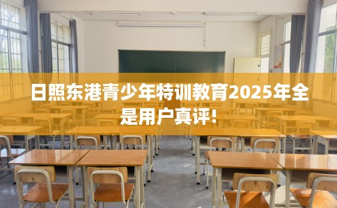 日照东港青少年特训教育2025年全是用户真评!