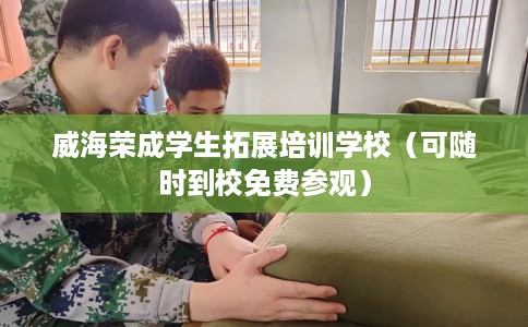 威海荣成学生拓展培训学校（可随时到校免费参观）