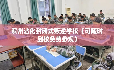 滨州沾化封闭式叛逆学校（可随时到校免费参观）