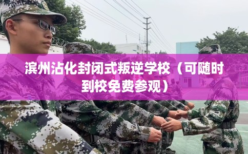 滨州沾化封闭式叛逆学校（可随时到校免费参观）