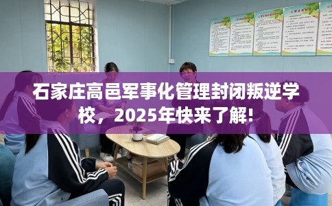石家庄高邑军事化管理封闭叛逆学校，2025年快来了解!