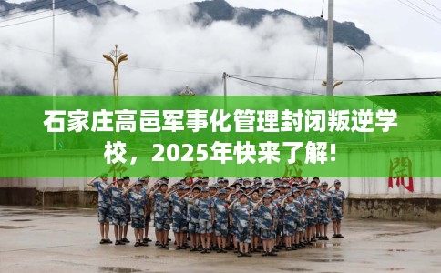 石家庄高邑军事化管理封闭叛逆学校，2025年快来了解!