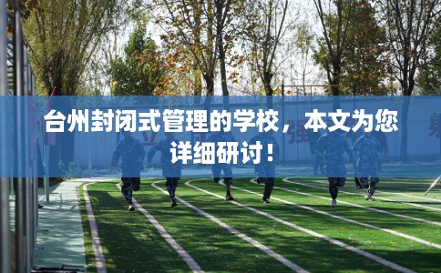 台州封闭式管理的学校，本文为您详细研讨！