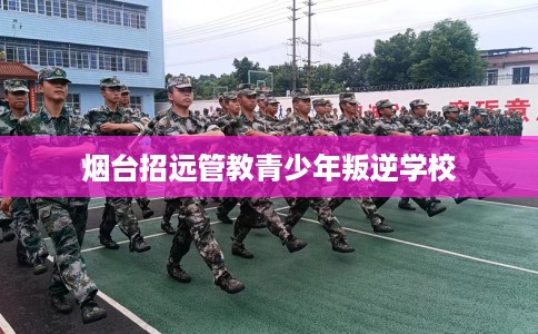 烟台招远管教青少年叛逆学校