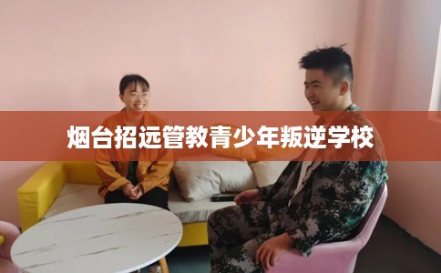 烟台招远管教青少年叛逆学校