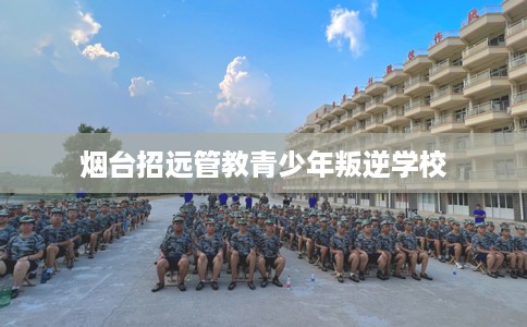 烟台招远管教青少年叛逆学校