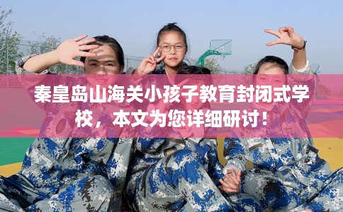 秦皇岛山海关小孩子教育封闭式学校，本文为您详细研讨！