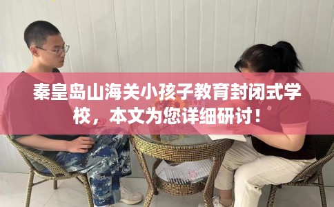 秦皇岛山海关小孩子教育封闭式学校，本文为您详细研讨！