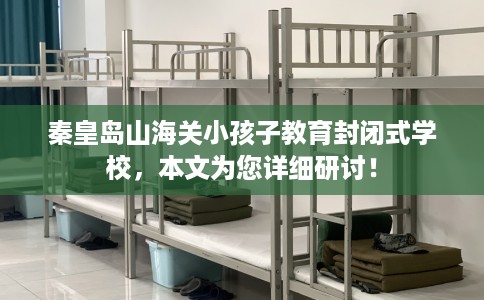 秦皇岛山海关小孩子教育封闭式学校，本文为您详细研讨！