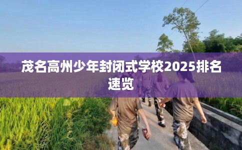茂名高州少年封闭式学校2025排名速览