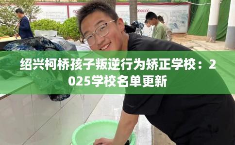 绍兴柯桥孩子叛逆行为矫正学校：2025学校名单更新