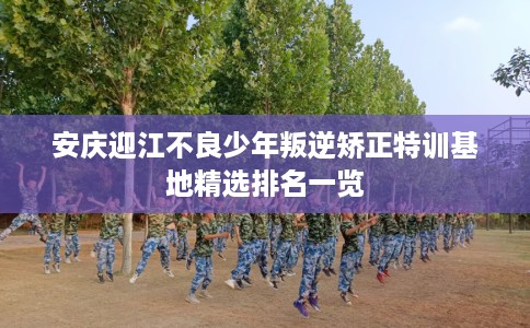 安庆迎江不良少年叛逆矫正特训基地精选排名一览 安庆迎江不良少年叛逆矫正特训基地精选排名一览