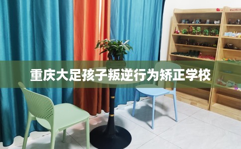 重庆大足孩子叛逆行为矫正学校
